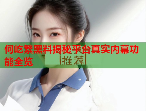 何屹繁黑料揭秘平台真实内幕功能全览  第3张