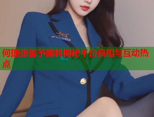 何捷张馨予黑料揭秘平台真相与互动热点  第1张