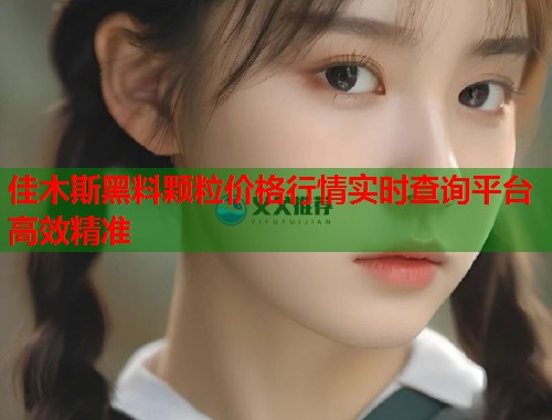佳木斯黑料颗粒价格行情实时查询平台高效精准  第1张