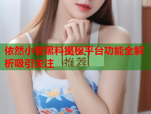 依然小智黑料揭秘平台功能全解析吸引关注  第1张