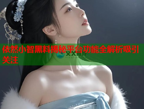 依然小智黑料揭秘平台功能全解析吸引关注  第1张