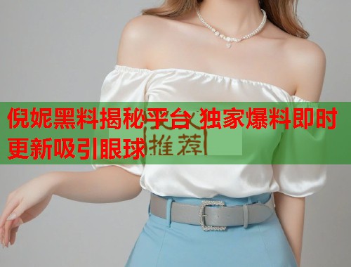 倪妮黑料揭秘平台 独家爆料即时更新吸引眼球  第1张