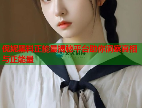 倪妮黑料正能量揭秘平台助你洞察真相与正能量  第1张
