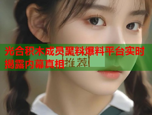 光合积木成员黑料爆料平台实时揭露内幕真相  第1张