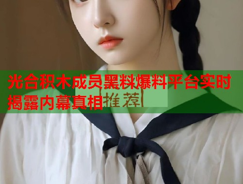 光合积木成员黑料爆料平台实时揭露内幕真相  第2张