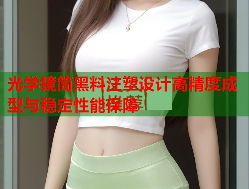 光学镜筒黑料注塑设计高精度成型与稳定性能保障  第1张