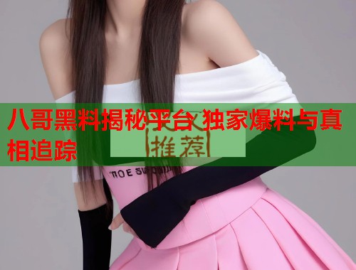 八哥黑料揭秘平台 独家爆料与真相追踪  第2张