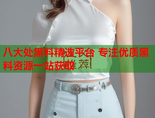 八大处黑料精选平台 专注优质黑料资源一站获取  第2张