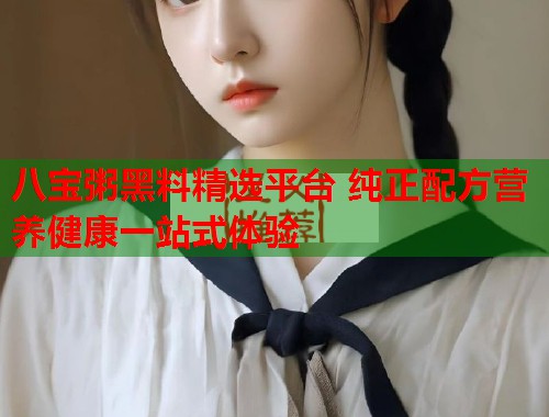 八宝粥黑料精选平台 纯正配方营养健康一站式体验  第1张