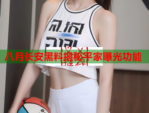 八月长安黑料揭秘平家曝光功能  第1张