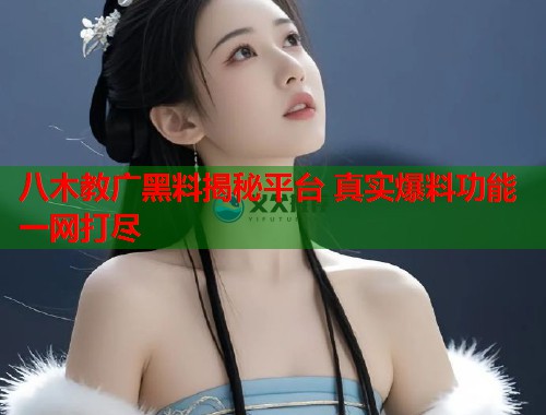 八木教广黑料揭秘平台 真实爆料功能一网打尽  第3张