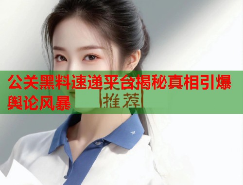 公关黑料速递平台揭秘真相引爆舆论风暴  第1张