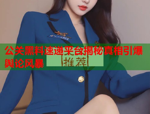公关黑料速递平台揭秘真相引爆舆论风暴  第2张