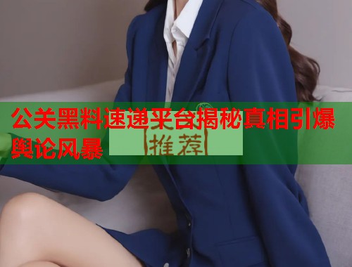 公关黑料速递平台揭秘真相引爆舆论风暴  第3张