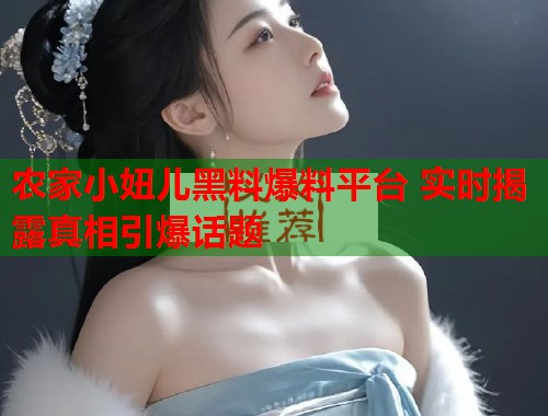 农家小妞儿黑料爆料平台 实时揭露真相引爆话题  第1张