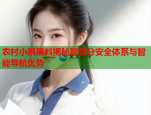 农村小鹏黑料揭秘智驾分安全体系与智能导航优势  第1张