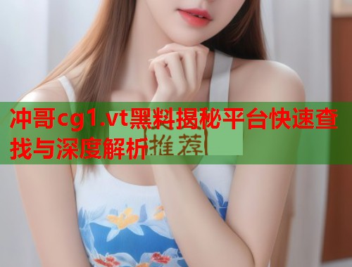 冲哥cg1.vt黑料揭秘平台快速查找与深度解析  第2张