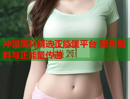 冲哥黑料精选正能量平台 聚焦爆料与正能量传递  第1张