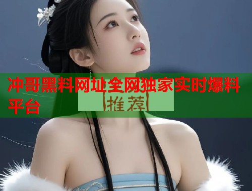 冲哥黑料网址全网独家实时爆料平台  第2张