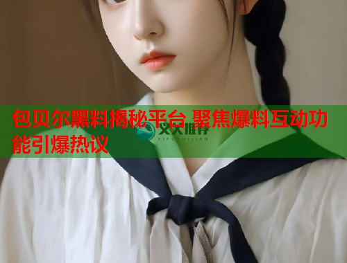 包贝尔黑料揭秘平台 聚焦爆料互动功能引爆热议  第1张