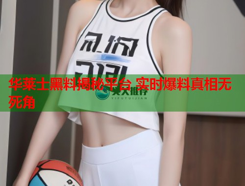 华莱士黑料揭秘平台 实时爆料真相无死角  第1张