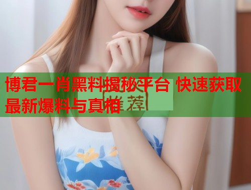 博君一肖黑料揭秘平台 快速获取最新爆料与真相  第2张