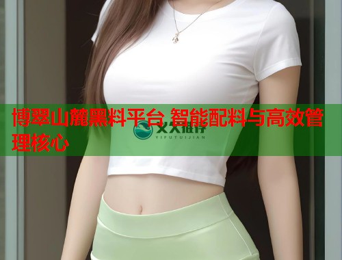 博翠山麓黑料平台 智能配料与高效管理核心  第1张