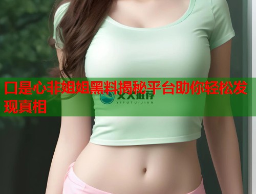 口是心非姐姐黑料揭秘平台助你轻松发现真相  第2张