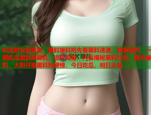 吃瓜群众聚集地，黑料爆料抢先看黑料速递，独家猛料，一键吃瓜黑料挖掘机，追踪劲爆，内幕揭秘黑料社区，匿名爆料，大胆开麦黑料热搜榜，今日吃瓜，明日头条  第1张