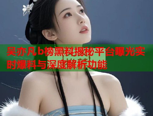 吴亦凡b榜黑料揭秘平台曝光实时爆料与深度解析功能  第2张
