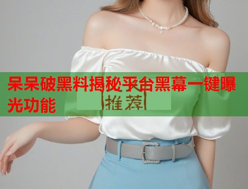 呆呆破黑料揭秘平台黑幕一键曝光功能  第2张