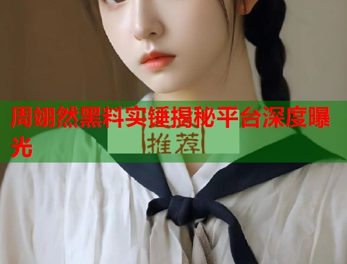 周翊然黑料实锤揭秘平台深度曝光  第1张