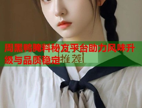周黑鸭腌料秘方平台助力风味升级与品质稳定  第3张