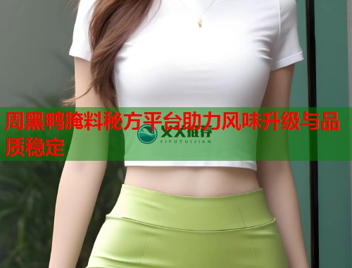周黑鸭腌料秘方平台助力风味升级与品质稳定  第2张