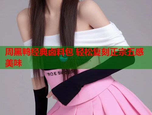 周黑鸭经典卤料包 轻松复刻正宗五感美味  第2张 周黑鸭经典卤料包 轻松复刻正宗五感美味  第2张