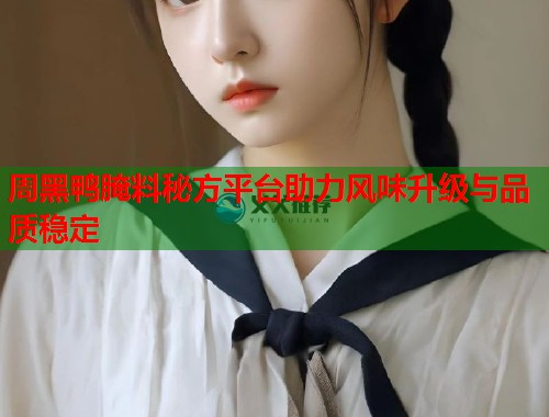 周黑鸭腌料秘方平台助力风味升级与品质稳定  第3张