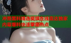 冲哥黑料精选视频在线直达独家内幕爆料快速掌握热点
