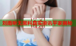 刘雨昕无黑料真实资讯平家揭秘