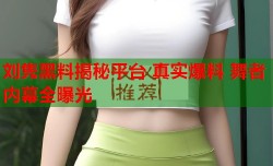 刘隽黑料揭秘平台 真实爆料 舞者内幕全曝光
